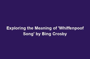 Exploring the Meaning of 'Whiffenpoof Song' by Bing Crosby