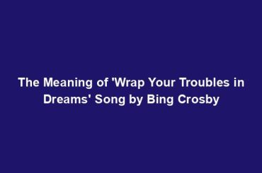The Meaning of 'Wrap Your Troubles in Dreams' Song by Bing Crosby
