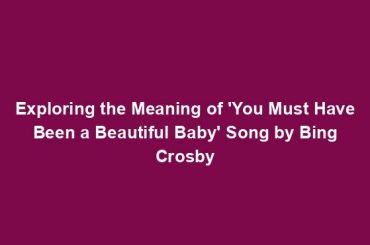 Exploring the Meaning of 'You Must Have Been a Beautiful Baby' Song by Bing Crosby