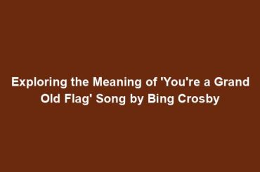 Exploring the Meaning of 'You're a Grand Old Flag' Song by Bing Crosby