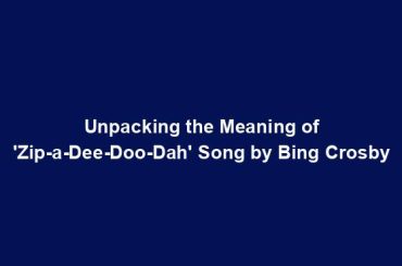 Unpacking the Meaning of 'Zip-a-Dee-Doo-Dah' Song by Bing Crosby